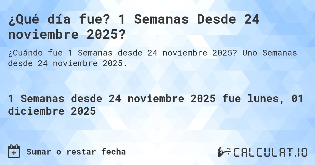 ¿Qué día fue? 1 Semanas Desde 24 noviembre 2025?. Uno Semanas desde 24 noviembre 2025.