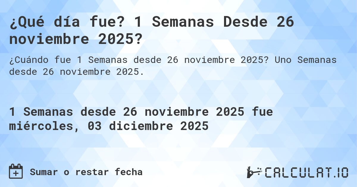 ¿Qué día fue? 1 Semanas Desde 26 noviembre 2025?. Uno Semanas desde 26 noviembre 2025.