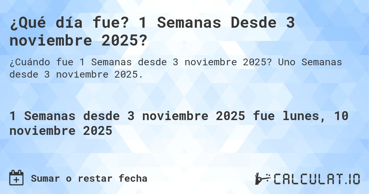 ¿Qué día fue? 1 Semanas Desde 3 noviembre 2025?. Uno Semanas desde 3 noviembre 2025.