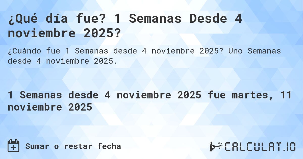 ¿Qué día fue? 1 Semanas Desde 4 noviembre 2025?. Uno Semanas desde 4 noviembre 2025.