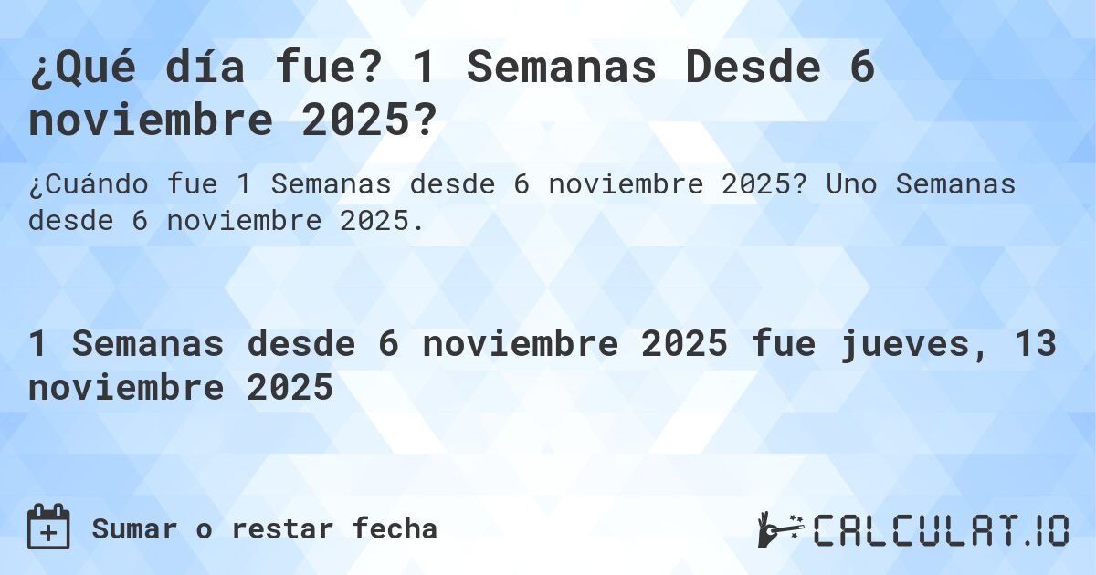 ¿Qué día fue? 1 Semanas Desde 6 noviembre 2025?. Uno Semanas desde 6 noviembre 2025.
