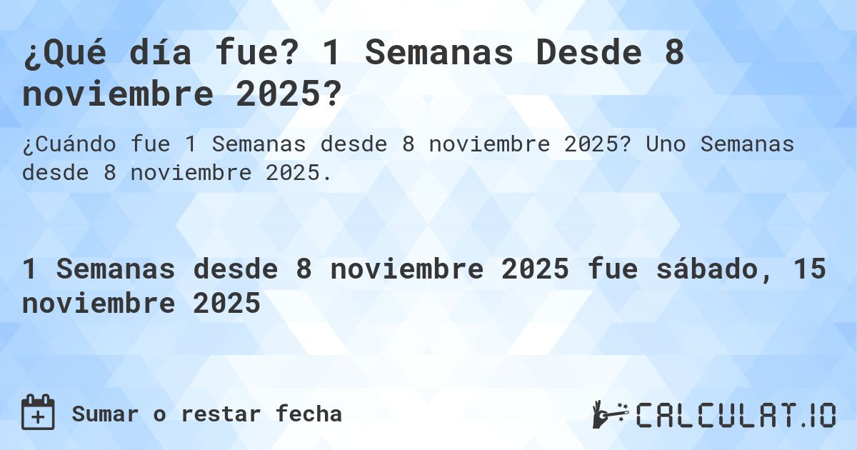 ¿Qué día fue? 1 Semanas Desde 8 noviembre 2025?. Uno Semanas desde 8 noviembre 2025.