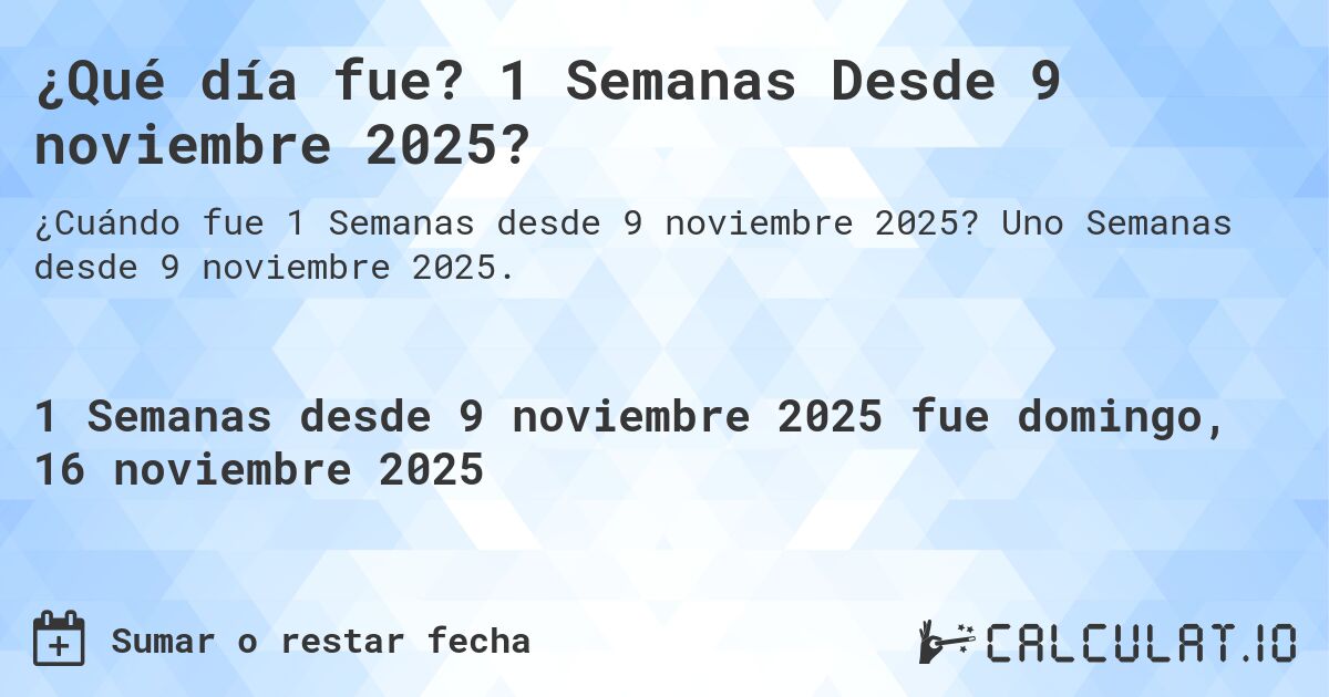 ¿Qué día fue? 1 Semanas Desde 9 noviembre 2025?. Uno Semanas desde 9 noviembre 2025.