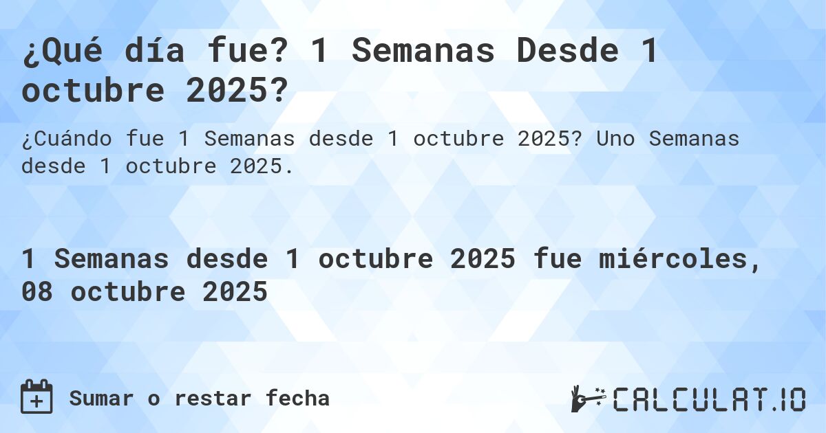 ¿Qué día fue? 1 Semanas Desde 1 octubre 2025?. Uno Semanas desde 1 octubre 2025.