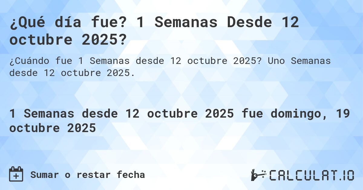 ¿Qué día fue? 1 Semanas Desde 12 octubre 2025?. Uno Semanas desde 12 octubre 2025.