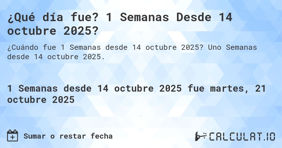 ¿Qué día fue? 1 Semanas Desde 14 octubre 2025?. Uno Semanas desde 14 octubre 2025.