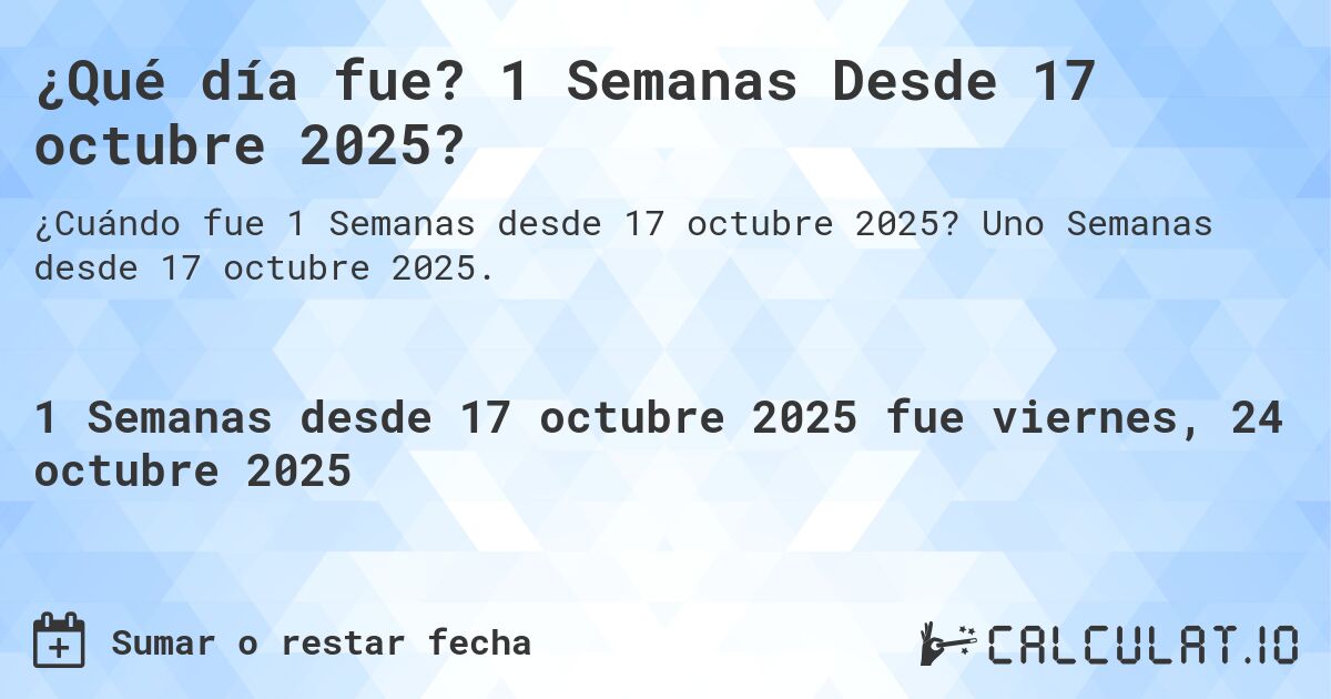 ¿Qué día fue? 1 Semanas Desde 17 octubre 2025?. Uno Semanas desde 17 octubre 2025.