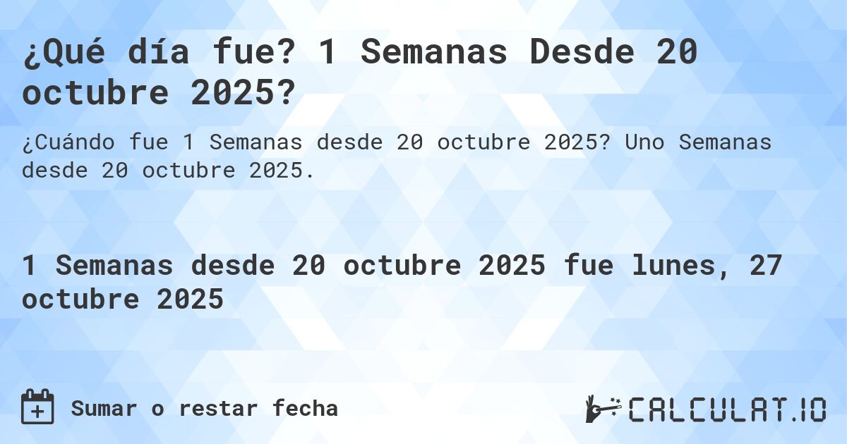 ¿Qué día fue? 1 Semanas Desde 20 octubre 2025?. Uno Semanas desde 20 octubre 2025.