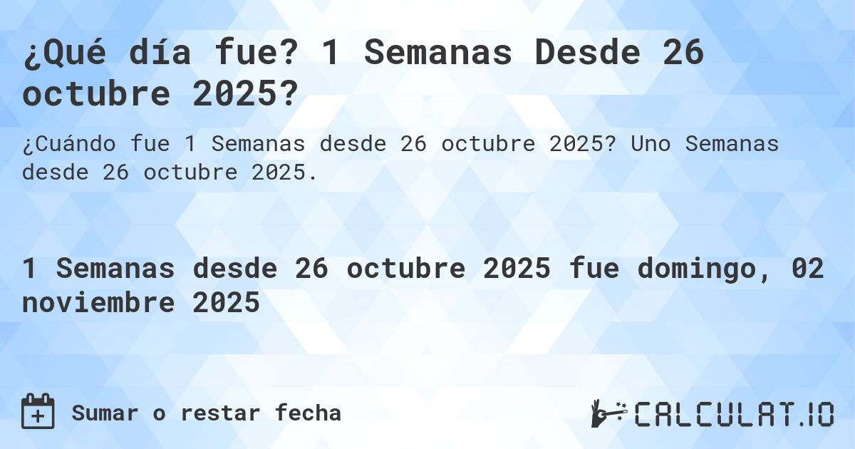 ¿Qué día fue? 1 Semanas Desde 26 octubre 2025?. Uno Semanas desde 26 octubre 2025.