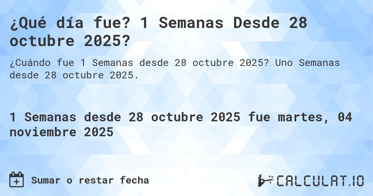 ¿Qué día fue? 1 Semanas Desde 28 octubre 2025?. Uno Semanas desde 28 octubre 2025.