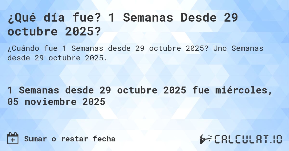 ¿Qué día fue? 1 Semanas Desde 29 octubre 2025?. Uno Semanas desde 29 octubre 2025.