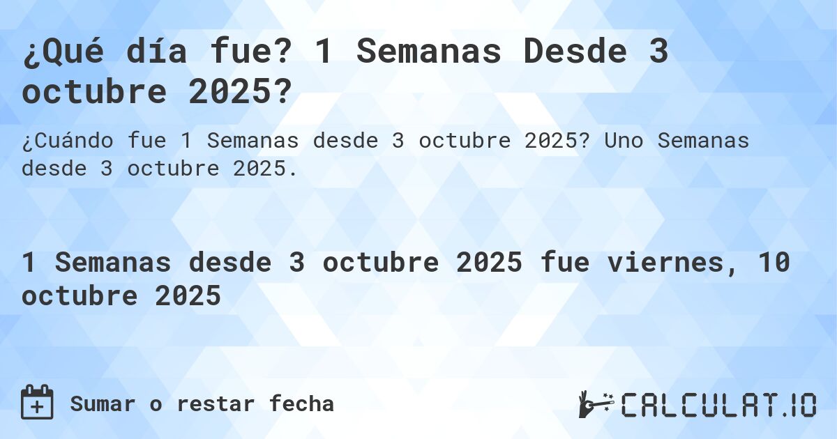 ¿Qué día fue? 1 Semanas Desde 3 octubre 2025?. Uno Semanas desde 3 octubre 2025.