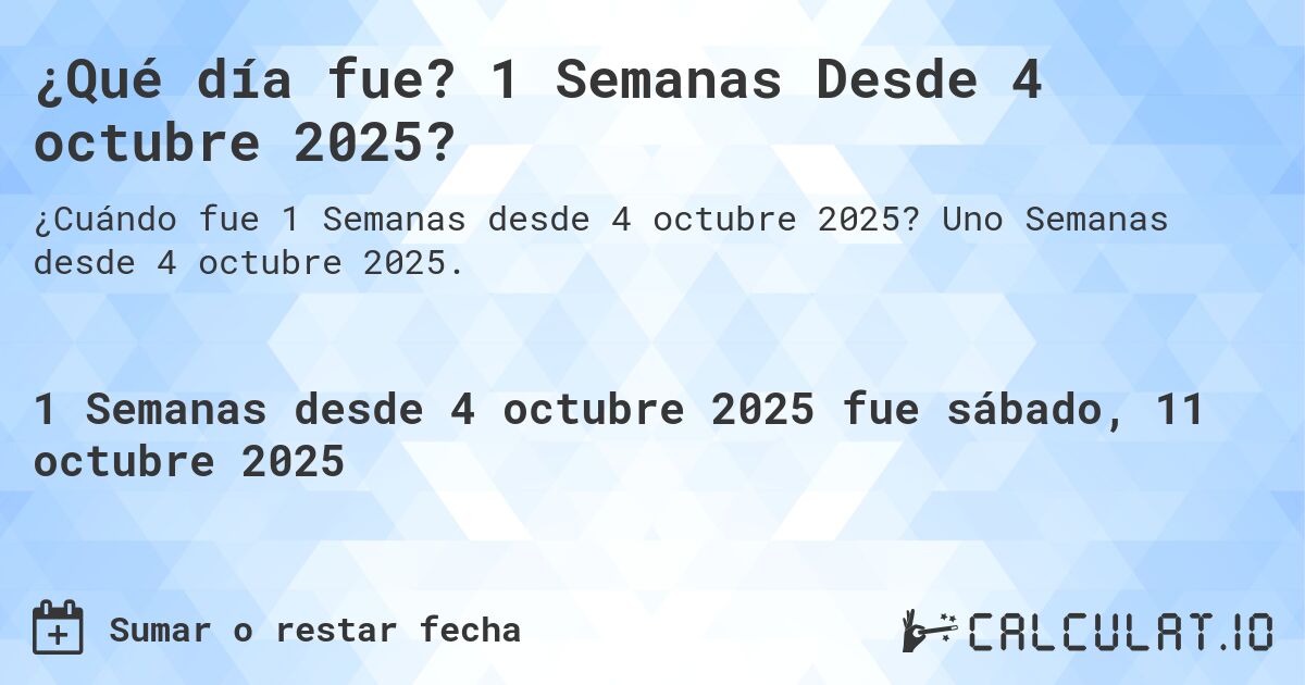 ¿Qué día fue? 1 Semanas Desde 4 octubre 2025?. Uno Semanas desde 4 octubre 2025.