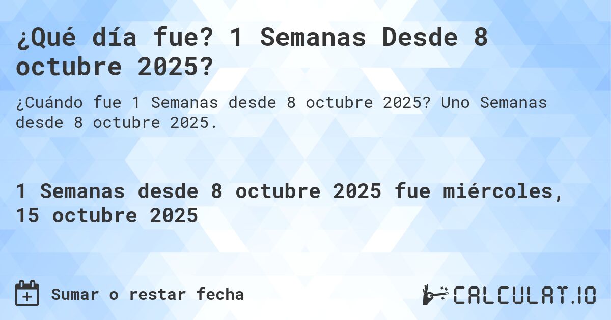 ¿Qué día fue? 1 Semanas Desde 8 octubre 2025?. Uno Semanas desde 8 octubre 2025.