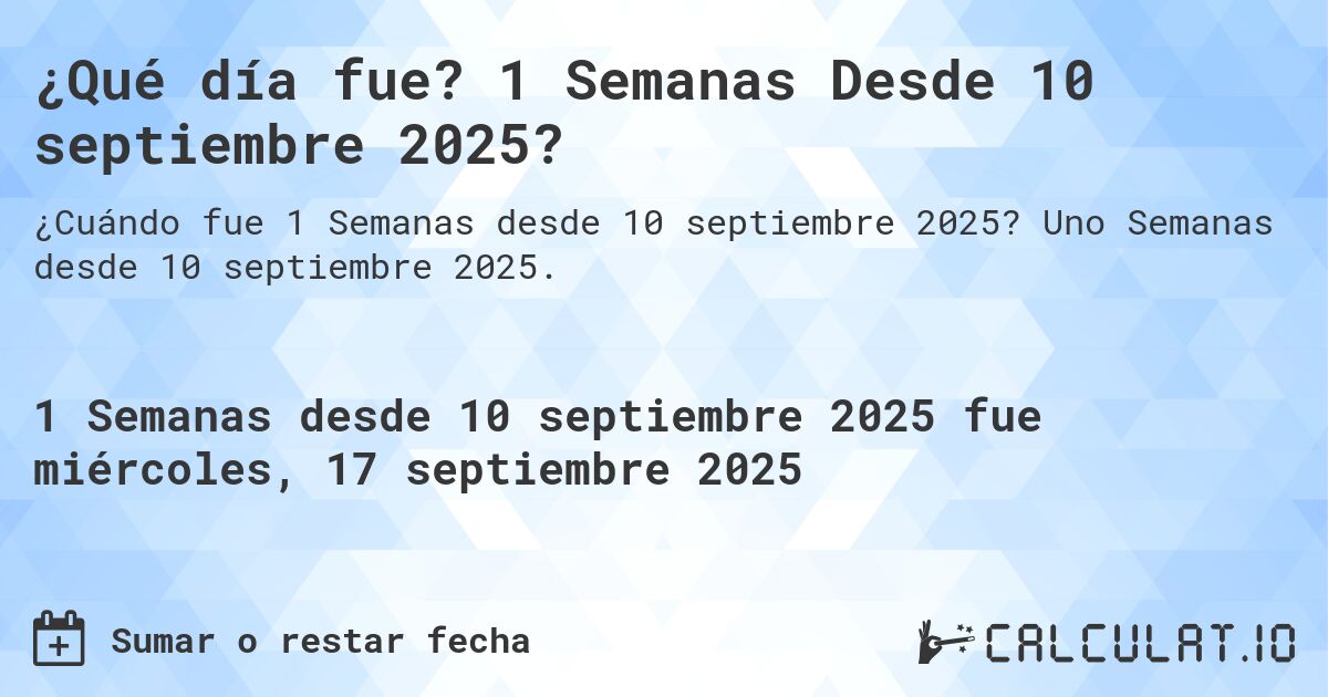 ¿Qué día fue? 1 Semanas Desde 10 septiembre 2025?. Uno Semanas desde 10 septiembre 2025.