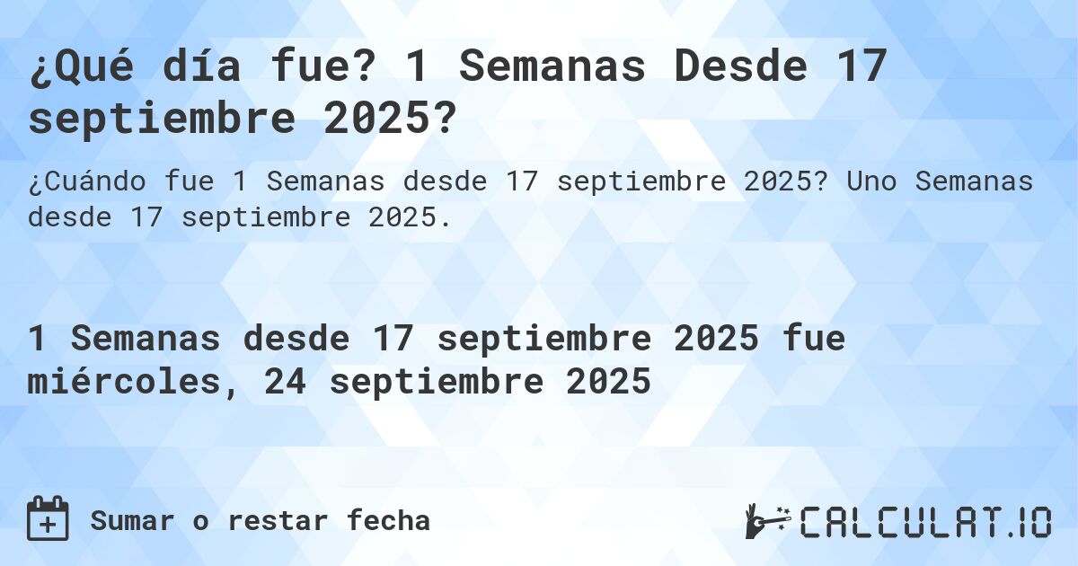 ¿Qué día fue? 1 Semanas Desde 17 septiembre 2025?. Uno Semanas desde 17 septiembre 2025.