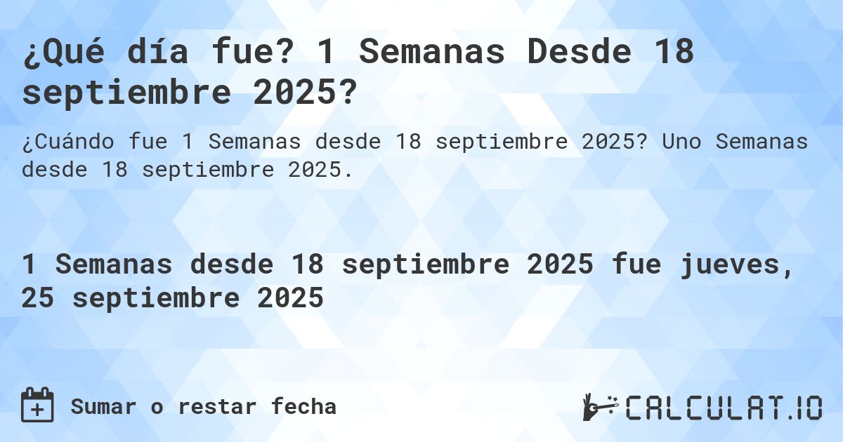 ¿Qué día fue? 1 Semanas Desde 18 septiembre 2025?. Uno Semanas desde 18 septiembre 2025.
