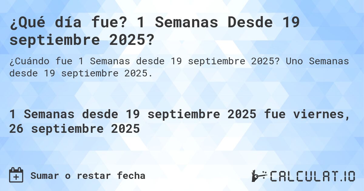 ¿Qué día fue? 1 Semanas Desde 19 septiembre 2025?. Uno Semanas desde 19 septiembre 2025.
