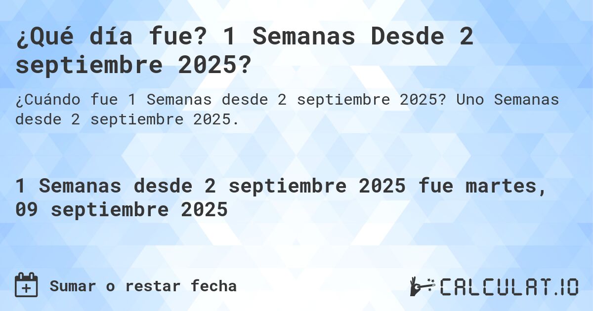 ¿Qué día fue? 1 Semanas Desde 2 septiembre 2025?. Uno Semanas desde 2 septiembre 2025.
