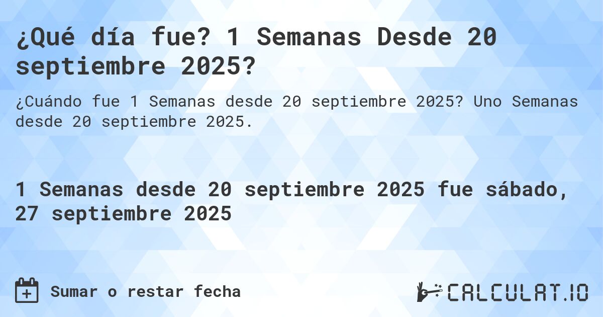 ¿Qué día fue? 1 Semanas Desde 20 septiembre 2025?. Uno Semanas desde 20 septiembre 2025.