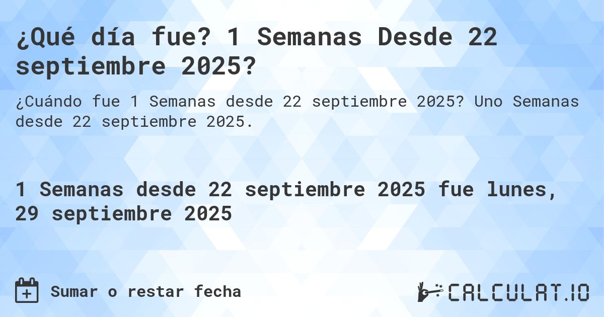 ¿Qué día fue? 1 Semanas Desde 22 septiembre 2025?. Uno Semanas desde 22 septiembre 2025.
