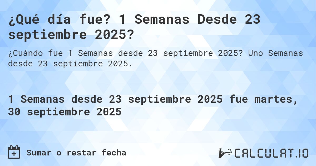 ¿Qué día fue? 1 Semanas Desde 23 septiembre 2025?. Uno Semanas desde 23 septiembre 2025.