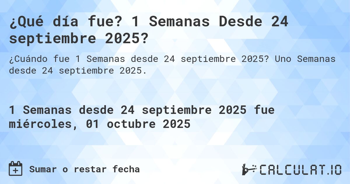 ¿Qué día fue? 1 Semanas Desde 24 septiembre 2025?. Uno Semanas desde 24 septiembre 2025.