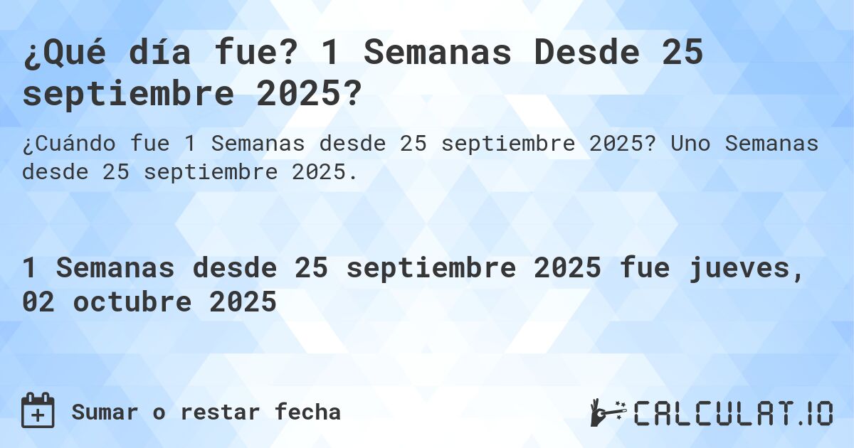 ¿Qué día fue? 1 Semanas Desde 25 septiembre 2025?. Uno Semanas desde 25 septiembre 2025.