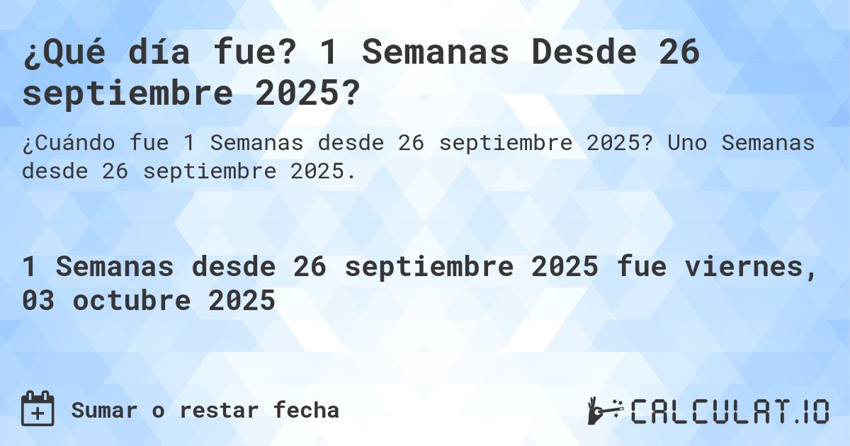 ¿Qué día fue? 1 Semanas Desde 26 septiembre 2025?. Uno Semanas desde 26 septiembre 2025.