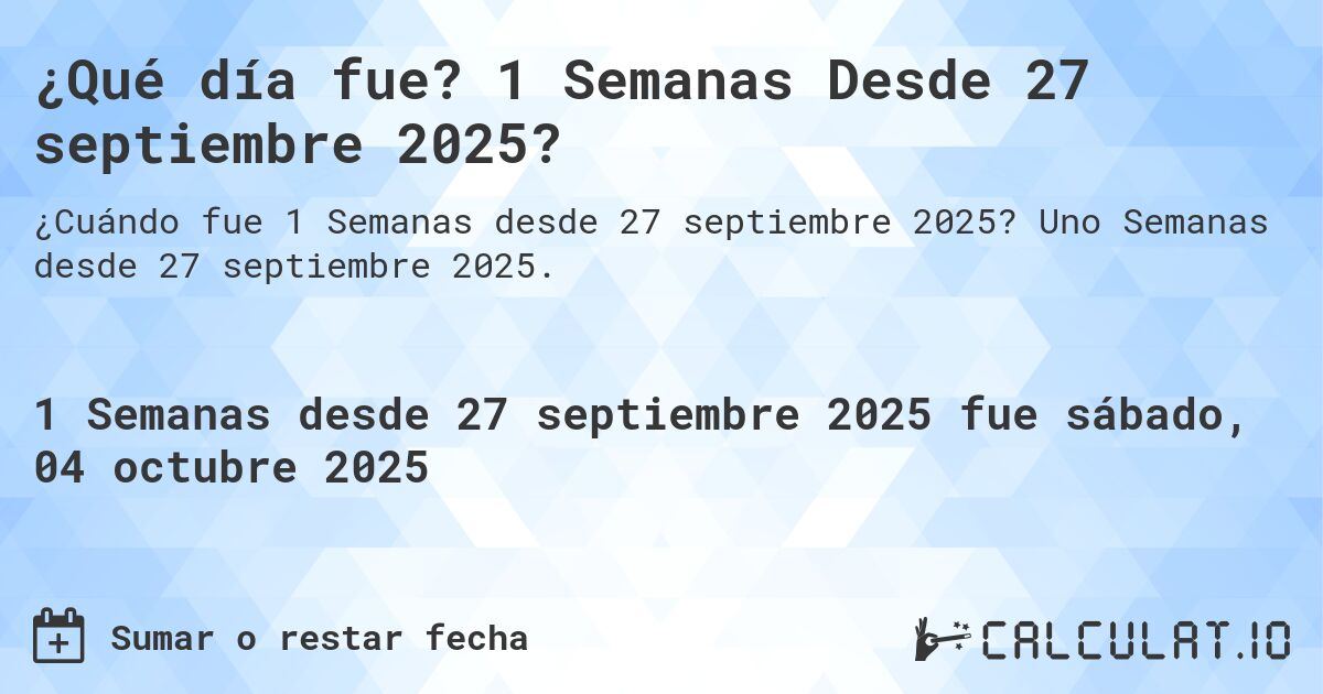 ¿Qué día fue? 1 Semanas Desde 27 septiembre 2025?. Uno Semanas desde 27 septiembre 2025.