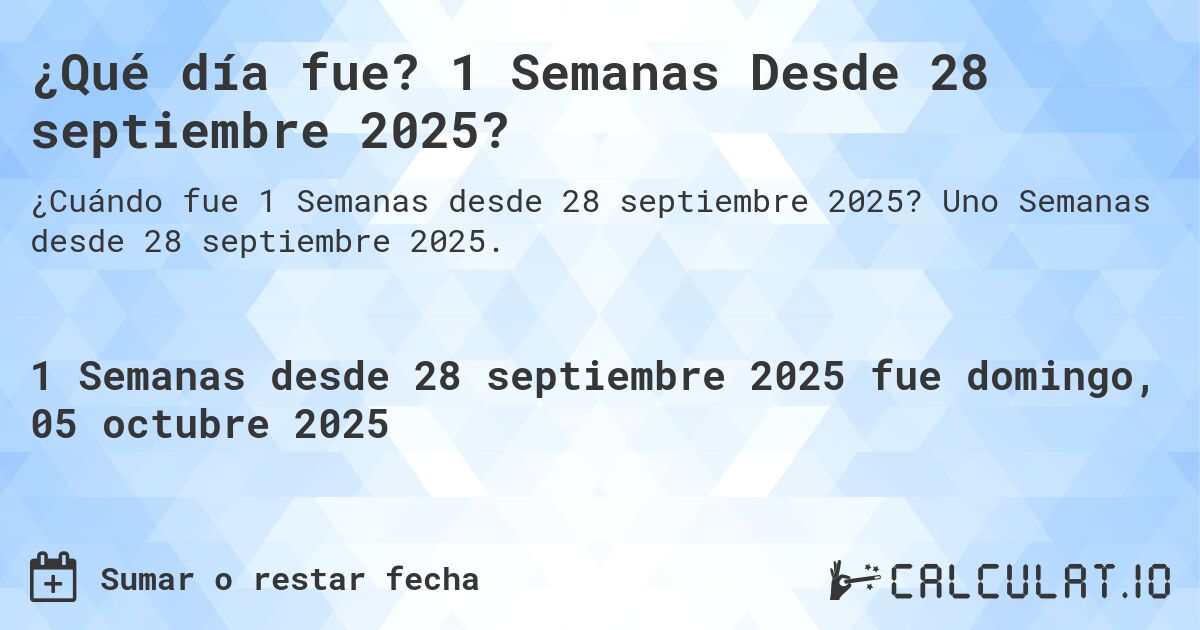 ¿Qué día fue? 1 Semanas Desde 28 septiembre 2025?. Uno Semanas desde 28 septiembre 2025.