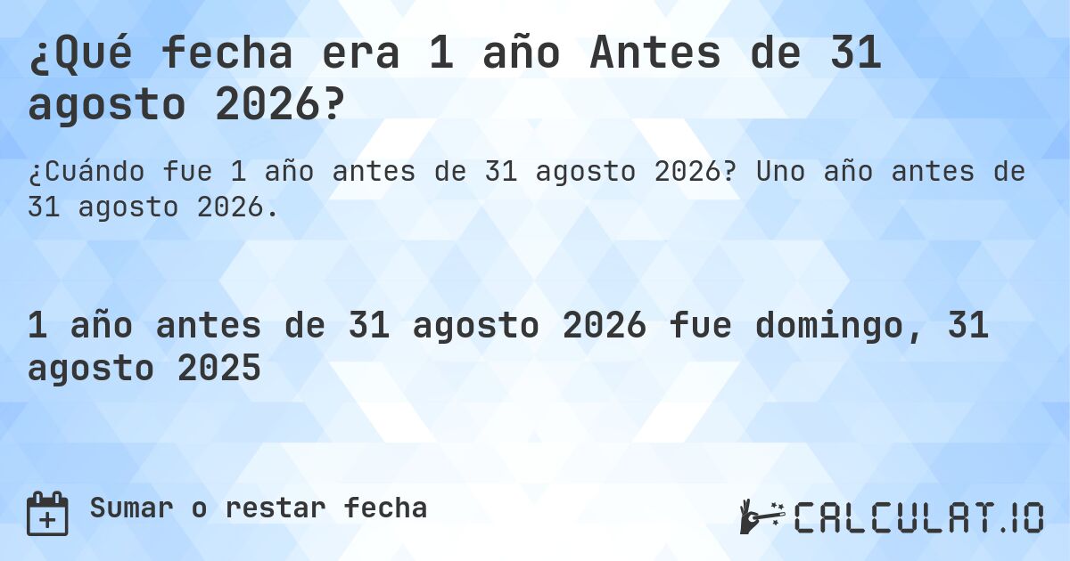 ¿Qué fecha era 1 año Antes de 31 agosto 2026?. Uno año antes de 31 agosto 2026.