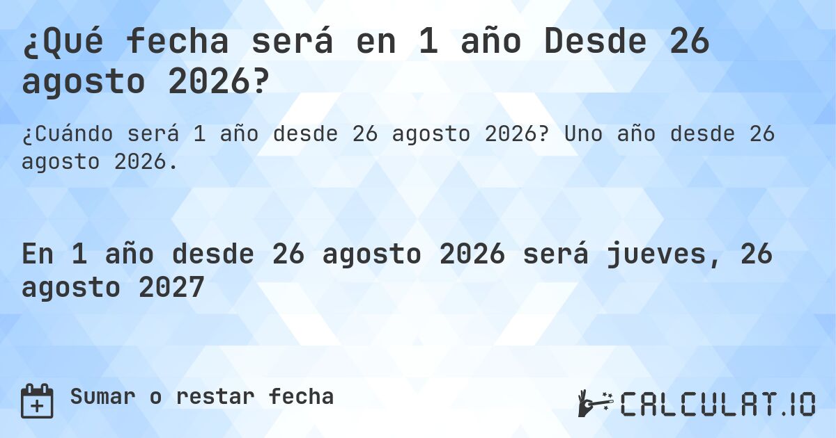 ¿Qué fecha será en 1 año Desde 26 agosto 2026?. Uno año desde 26 agosto 2026.