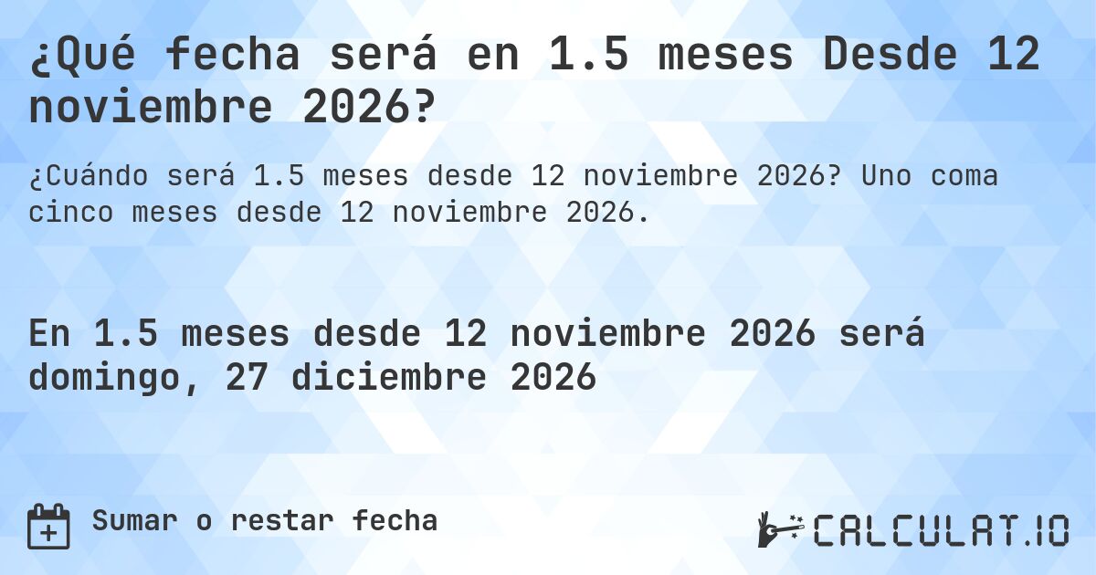 ¿Qué fecha será en 1.5 meses Desde 12 noviembre 2026?. Uno coma cinco meses desde 12 noviembre 2026.