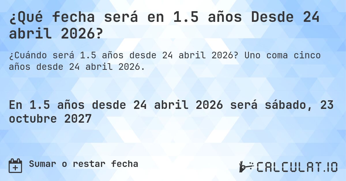 ¿Qué fecha será en 1.5 años Desde 24 abril 2026?. Uno coma cinco años desde 24 abril 2026.