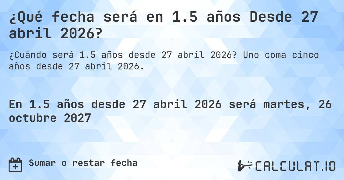 ¿Qué fecha será en 1.5 años Desde 27 abril 2026?. Uno coma cinco años desde 27 abril 2026.