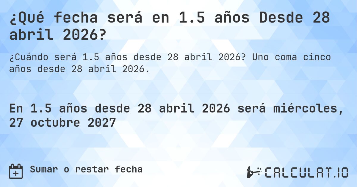 ¿Qué fecha será en 1.5 años Desde 28 abril 2026?. Uno coma cinco años desde 28 abril 2026.