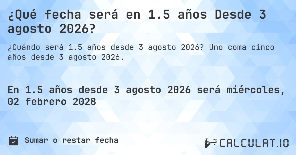 ¿Qué fecha será en 1.5 años Desde 3 agosto 2026?. Uno coma cinco años desde 3 agosto 2026.