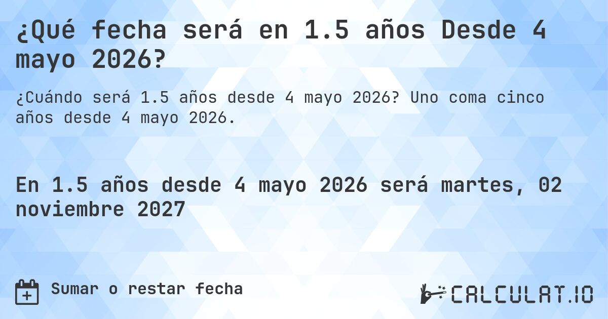 ¿Qué fecha será en 1.5 años Desde 4 mayo 2026?. Uno coma cinco años desde 4 mayo 2026.