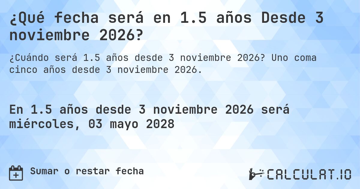¿Qué fecha será en 1.5 años Desde 3 noviembre 2026?. Uno coma cinco años desde 3 noviembre 2026.