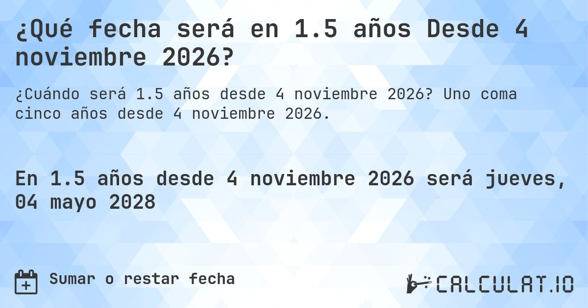 ¿Qué fecha será en 1.5 años Desde 4 noviembre 2026?. Uno coma cinco años desde 4 noviembre 2026.