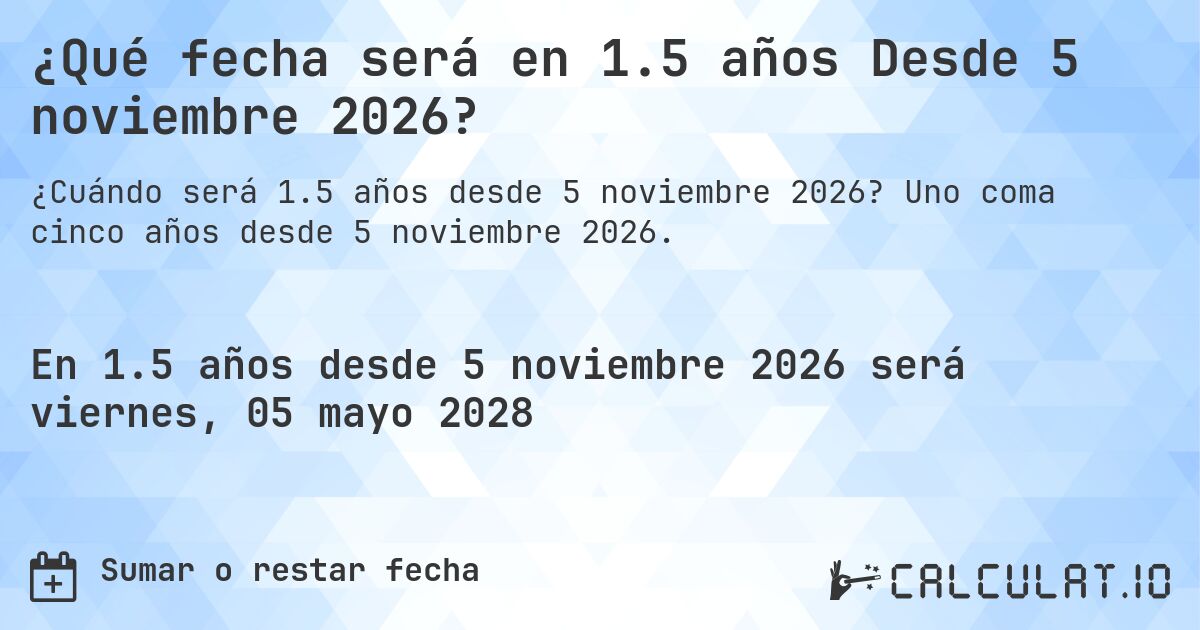 ¿Qué fecha será en 1.5 años Desde 5 noviembre 2026?. Uno coma cinco años desde 5 noviembre 2026.