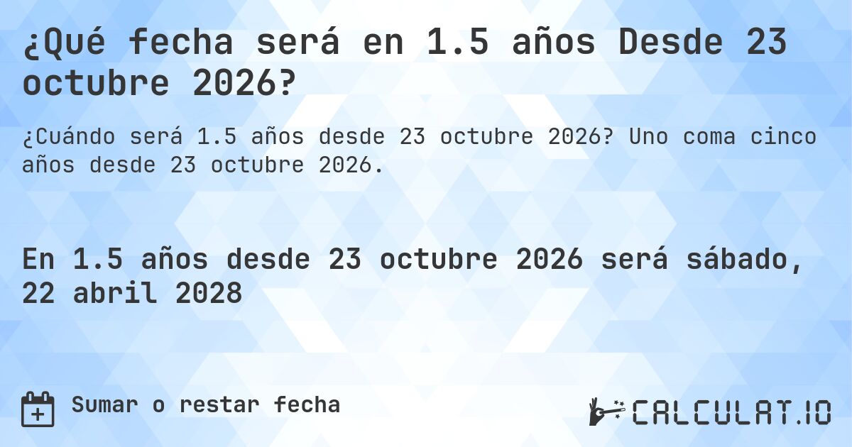 ¿Qué fecha será en 1.5 años Desde 23 octubre 2026?. Uno coma cinco años desde 23 octubre 2026.