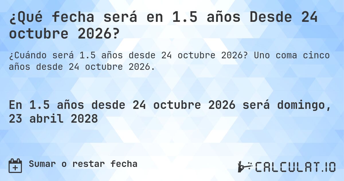 ¿Qué fecha será en 1.5 años Desde 24 octubre 2026?. Uno coma cinco años desde 24 octubre 2026.