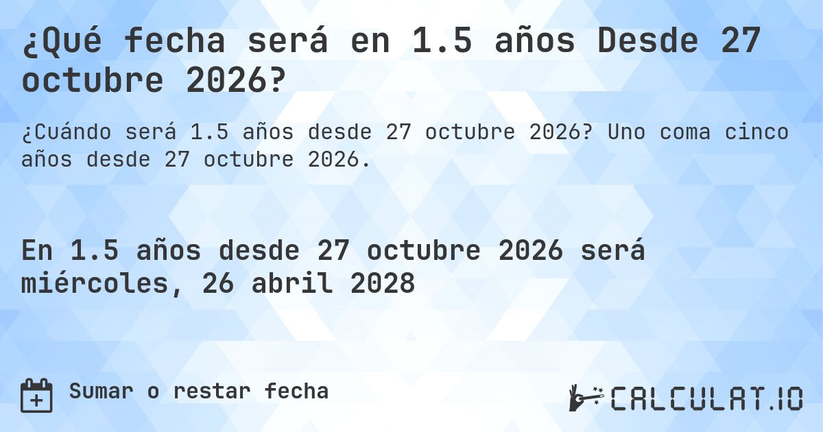 ¿Qué fecha será en 1.5 años Desde 27 octubre 2026?. Uno coma cinco años desde 27 octubre 2026.
