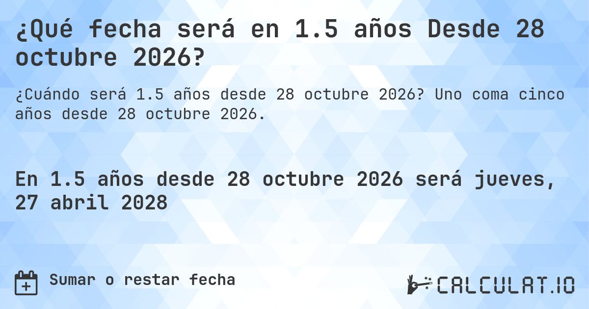 ¿Qué fecha será en 1.5 años Desde 28 octubre 2026?. Uno coma cinco años desde 28 octubre 2026.
