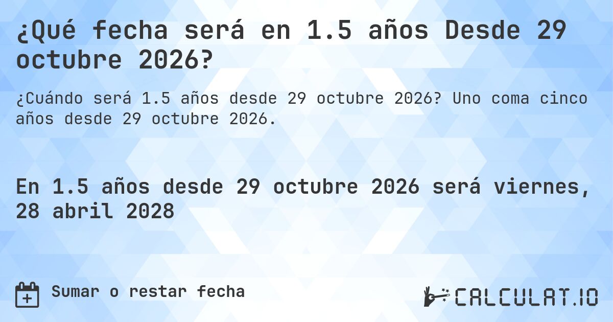 ¿Qué fecha será en 1.5 años Desde 29 octubre 2026?. Uno coma cinco años desde 29 octubre 2026.