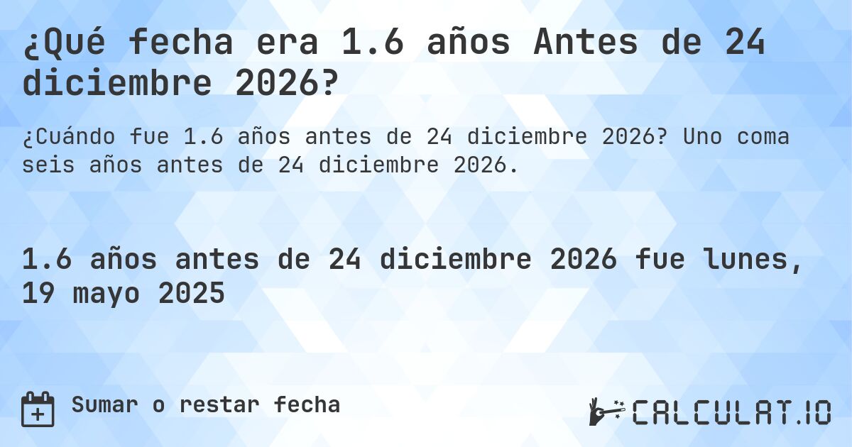 ¿Qué fecha era 1.6 años Antes de 24 diciembre 2026?. Uno coma seis años antes de 24 diciembre 2026.