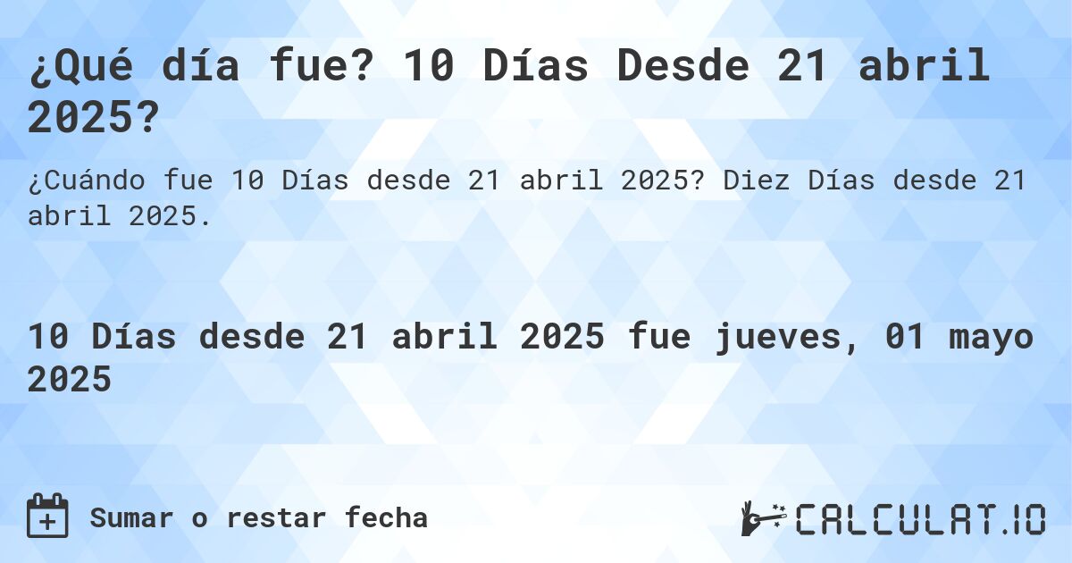 ¿Qué día fue? 10 Días Desde 21 abril 2025?. Diez Días desde 21 abril 2025.