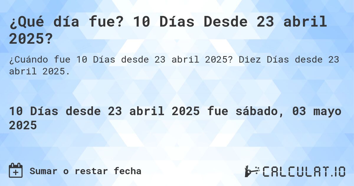 ¿Qué día fue? 10 Días Desde 23 abril 2025?. Diez Días desde 23 abril 2025.